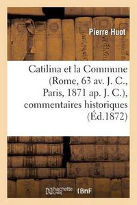 Cover image for Catilina Et La Commune (Rome, 63 Av. J. C., Paris, 1871 Ap. J. C.), Commentaires Historiques: , Politiques, Philosophiques, Litteraires, Etc., Etc...