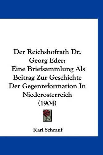 Cover image for Der Reichshofrath Dr. Georg Eder: Eine Briefsammlung ALS Beitrag Zur Geschichte Der Gegenreformation in Niederosterreich (1904)