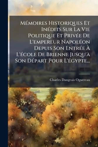 Cover image for Memoires Historiques Et Inedits Sur La Vie Politique Et Privee De L'empereur Napoleon Depuis Son Entree A L'ecole De Brienne Jusqu'a Son Depart Pour L'egypte...