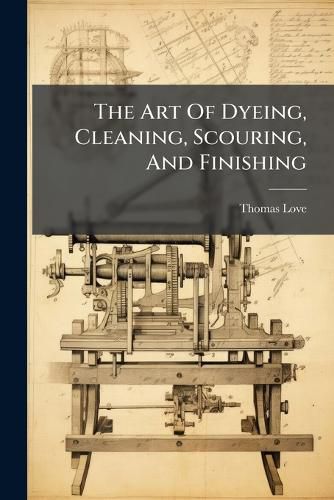 Cover image for The Art Of Dyeing, Cleaning, Scouring, And Finishing