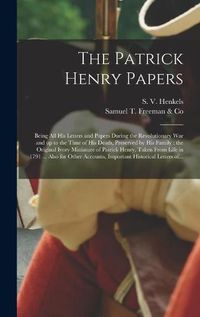 Cover image for The Patrick Henry Papers: Being All His Letters and Papers During the Revolutionary War and up to the Time of His Death, Preserved by His Family: the Original Ivory Miniature of Patrick Henry, Taken From Life in 1791 ... Also for Other Accounts, ...