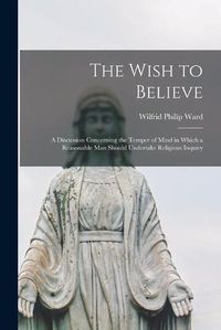 Cover image for The Wish to Believe: a Discussion Concerning the Temper of Mind in Which a Reasonable Man Should Undertake Religious Inquiry