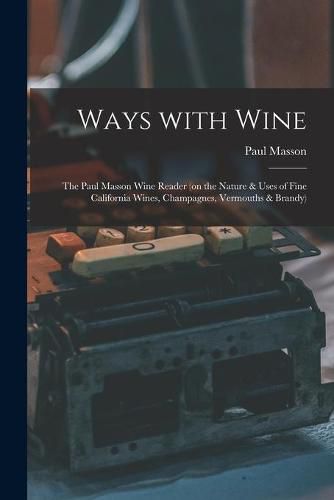 Ways With Wine: the Paul Masson Wine Reader (on the Nature & Uses of Fine California Wines, Champagnes, Vermouths & Brandy)