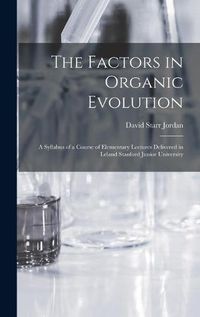 Cover image for The Factors in Organic Evolution; a Syllabus of a Course of Elementary Lectures Delivered in Leland Stanford Junior University