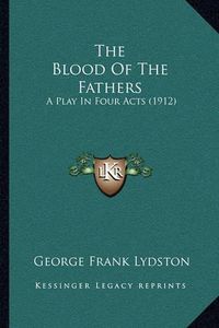 Cover image for The Blood of the Fathers: A Play in Four Acts (1912)