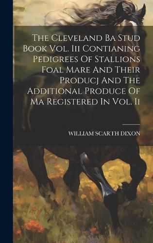 Cover image for The Cleveland Ba Stud Book Vol. Iii Contianing Pedigrees Of Stallions Foal Mare And Their Producj And The Additional Produce Of Ma Registered In Vol. Ii