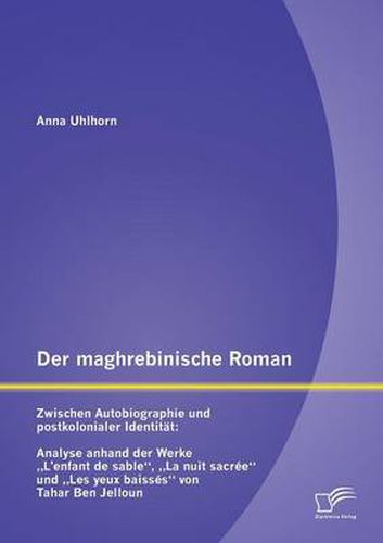 Der maghrebinische Roman: Zwischen Autobiographie und postkolonialer Identitat: Analyse anhand der Werke  L'enfant de sable,  La nuit sacree und  Les yeux baisses von Tahar Ben Jelloun