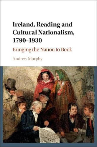 Ireland, Reading and Cultural Nationalism, 1790-1930: Bringing the Nation to Book