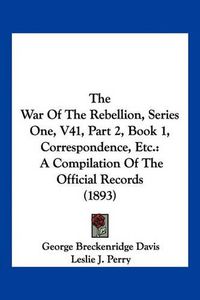 Cover image for The War of the Rebellion, Series One, V41, Part 2, Book 1, Correspondence, Etc.: A Compilation of the Official Records (1893)