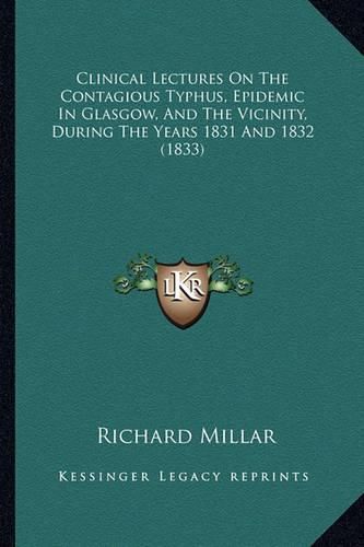 Cover image for Clinical Lectures on the Contagious Typhus, Epidemic in Glasgow, and the Vicinity, During the Years 1831 and 1832 (1833)
