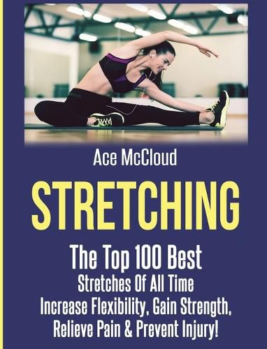 Cover image for Stretching: The Top 100 Best Stretches Of All Time: Increase Flexibility, Gain Strength, Relieve Pain & Prevent Injury