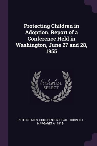 Cover image for Protecting Children in Adoption. Report of a Conference Held in Washington, June 27 and 28, 1955
