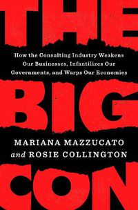 Cover image for The Big Con: How the Consulting Industry Weakens Our Businesses, Infantilizes Our Governments, and Warps Our Economies