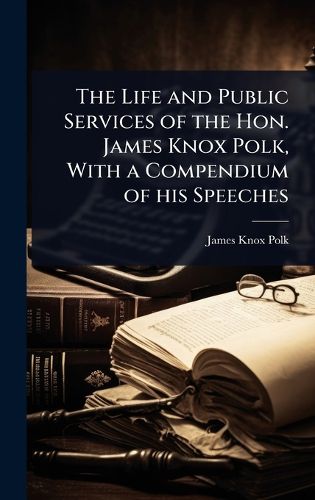 Cover image for The Life and Public Services of the Hon. James Knox Polk, With a Compendium of his Speeches