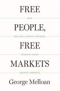 Cover image for Free People, Free Markets: How the Wall Street Journal Opinion Pages Shaped America