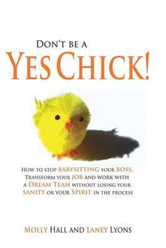 Cover image for Don't Be a Yes Chick!: How to Stop Babysitting Your Boss, Work With a Dream Team and Transform Your Job, Without Losing Your Spirit or Sanity in the Process