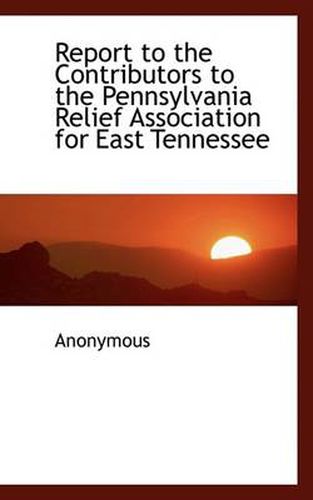 Cover image for Report to the Contributors to the Pennsylvania Relief Association for East Tennessee