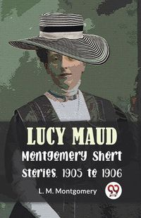 Cover image for Lucy Maud Montgomery Short Stories, 1905 to 1906
