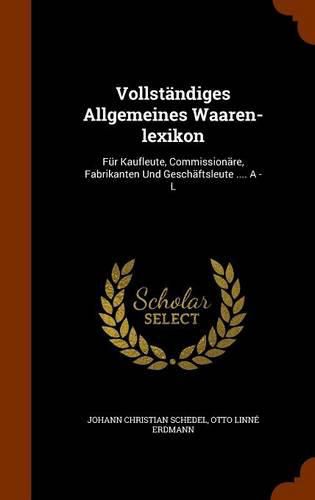 Cover image for Vollstandiges Allgemeines Waaren-Lexikon: Fur Kaufleute, Commissionare, Fabrikanten Und Geschaftsleute .... a - L