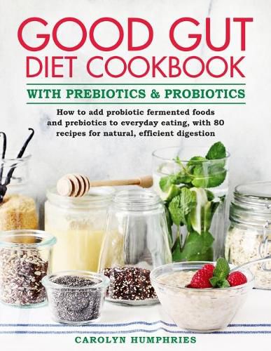 Cover image for The Good Gut Diet Cookbook: with Prebiotics and Probiotics: How to add probiotic fermented foods and prebiotics to everyday eating, with 80 recipes for natural, efficient digestion