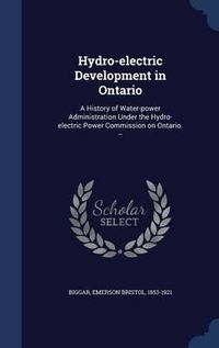 Cover image for Hydro-Electric Development in Ontario: A History of Water-Power Administration Under the Hydro-Electric Power Commission on Ontario. --