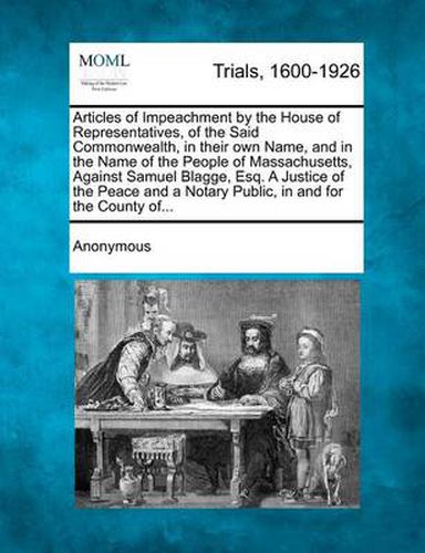 Articles of Impeachment by the House of Representatives, of the Said Commonwealth, in Their Own Name, and in the Name of the People of Massachusetts, Against Samuel Blagge, Esq. a Justice of the Peace and a Notary Public, in and for the County Of...
