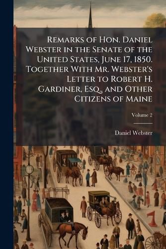 Cover image for Remarks of Hon. Daniel Webster in the Senate of the United States, June 17, 1850. Together with Mr. Webster's Letter to Robert H. Gardiner, Esq., and Other Citizens of Maine