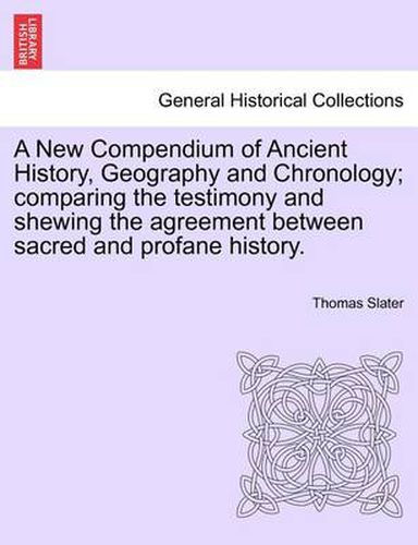 A New Compendium of Ancient History, Geography and Chronology; comparing the testimony and shewing the agreement between sacred and profane history.