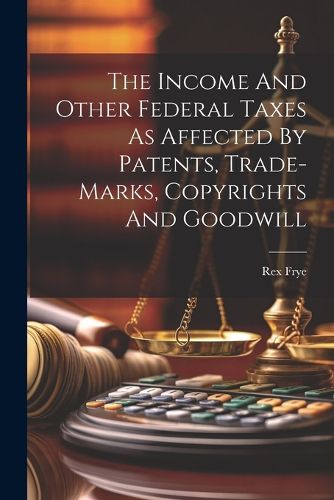 Cover image for The Income And Other Federal Taxes As Affected By Patents, Trade-marks, Copyrights And Goodwill