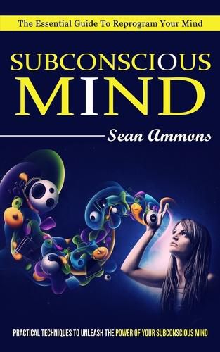 Cover image for Subconscious Mind: The Essential Guide To Reprogram Your Mind (Practical Techniques To Unleash The Power Of Your Subconscious Mind)