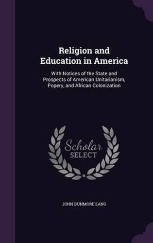 Cover image for Religion and Education in America: With Notices of the State and Prospects of American Unitarianism, Popery, and African Colonization