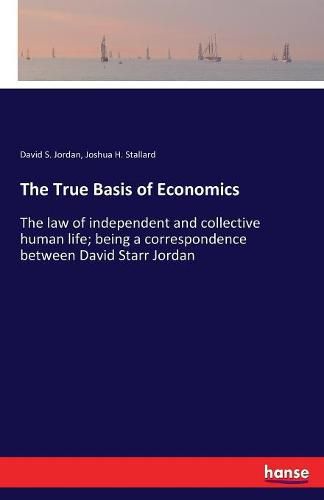 The True Basis of Economics: The law of independent and collective human life; being a correspondence between David Starr Jordan