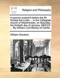 Cover image for A Sermon Preach'd Before the Rt Honble the Lords ... in the Collegiate Church of Westminster, on Saturday, the Thirtieth Day of January, MDCCII. ... by William Lord Bishop of Carlile.