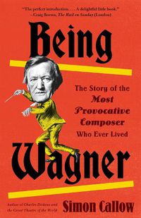 Cover image for Being Wagner: The Story of the Most Provocative Composer Who Ever Lived
