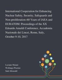 Cover image for International Cooperation for Enhancing Nuclear Safety, Security, Safeguards and Non-proliferation-60 Years of IAEA and EURATOM: Proceedings of the XX Edoardo Amaldi Conference, Accademia Nazionale Dei Lincei, Rome, Italy, October 9-10, 2017