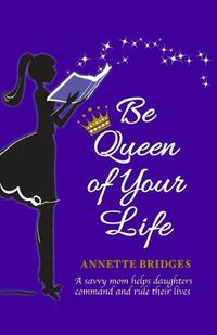 Cover image for Be Queen of Your Life: A savvy mom helps daughters command and rule their lives