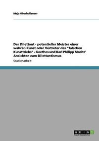 Cover image for Der Dilettant - potentieller Meister einer wahren Kunst oder Vertreter des falschen Kunsttriebs - Goethes und Karl Philipp Moritz' Ansichten zum Dilettantismus