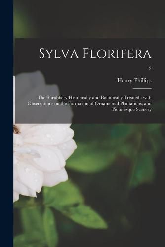 Cover image for Sylva Florifera: the Shrubbery Historically and Botanically Treated: With Observations on the Formation of Ornamental Plantations, and Picturesque Scenery; 2