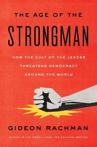 Cover image for The Age of the Strongman: How the Cult of the Leader Threatens Democracy Around the World