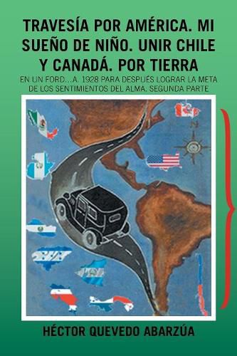 Cover image for Travesia Por America. Mi Sueno De Nino. Unir Chile Y Canada. Por Tierra: En Un Ford...A. 1928 Para Despues Lograr La Meta De Los Sentimientos Del Alma. Segunda Parte