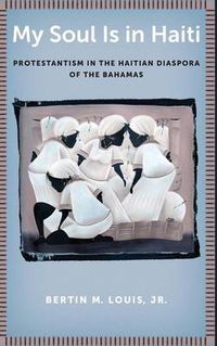 Cover image for My Soul Is in Haiti: Protestantism in the Haitian Diaspora of the Bahamas