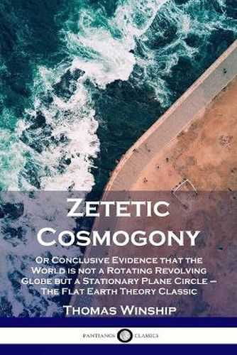 Cover image for Zetetic Cosmogony: Or Conclusive Evidence that the World is not a Rotating Revolving Globe but a Stationary Plane Circle - The Flat Earth Theory Classic