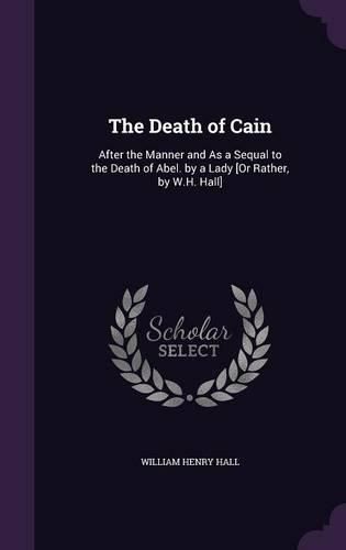 The Death of Cain: After the Manner and as a Sequal to the Death of Abel. by a Lady [Or Rather, by W.H. Hall]