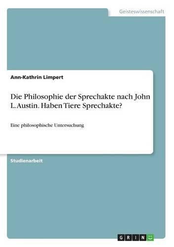 Cover image for Die Philosophie der Sprechakte nach John L. Austin. Haben Tiere Sprechakte?: Eine philosophische Untersuchung