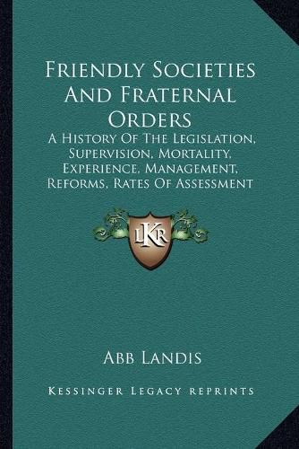Cover image for Friendly Societies and Fraternal Orders: A History of the Legislation, Supervision, Mortality, Experience, Management, Reforms, Rates of Assessment (1900)