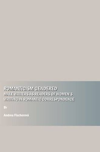 Romanticism Gendered: Male Writers as Readers of Women's Writing in Romantic Correspondence