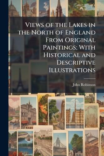 Cover image for Views of the Lakes in the North of England From Original Paintings; With Historical and Descriptive Illustrations