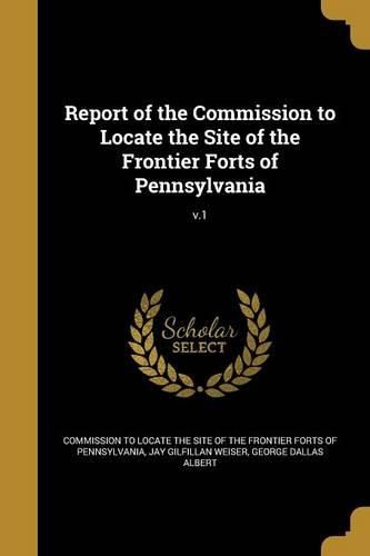 Cover image for Report of the Commission to Locate the Site of the Frontier Forts of Pennsylvania; v.1