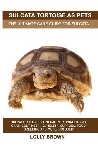 Sulcata Tortoise as Pets: Sulcata Tortoise General Info, Purchasing, Care, Cost, Keeping, Health, Supplies, Food, Breeding and More Included! the Ultimate Care Guide for Sulcata Tortoise