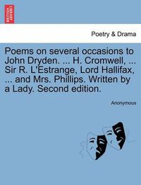 Cover image for Poems on Several Occasions to John Dryden. ... H. Cromwell, ... Sir R. L'Estrange, Lord Hallifax, ... and Mrs. Phillips. Written by a Lady. Second Edition.